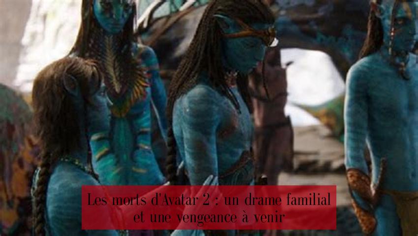 Les morts d'Avatar 2 : un drame familial et une vengeance à venir