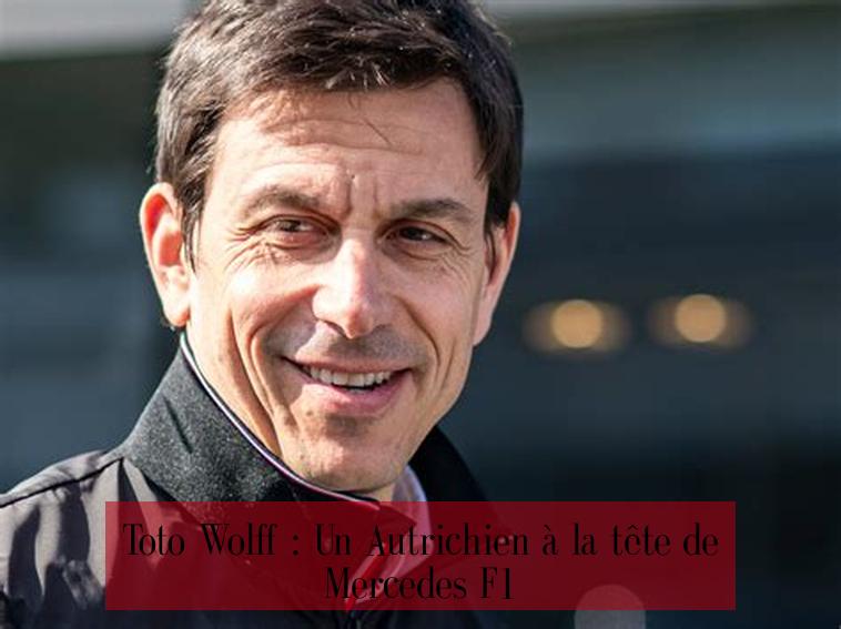 Toto Wolff : Un Autrichien à la tête de Mercedes F1
