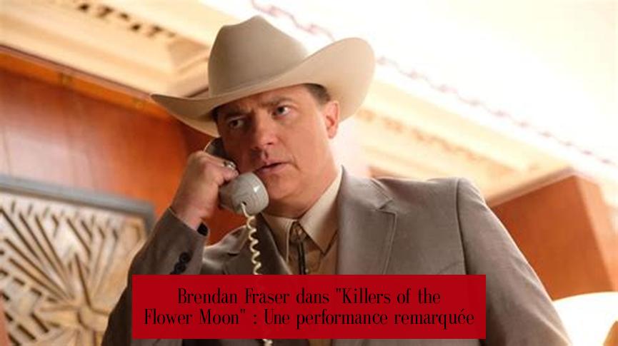 Brendan Fraser dans "Killers of the Flower Moon" : Une performance remarquée