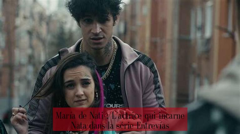 María de Nati : L'actrice qui incarne Nata dans la série Entrevías