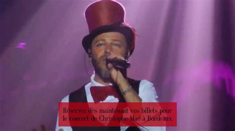 Réservez dès maintenant vos billets pour le concert de Christophe Maé à Bordeaux