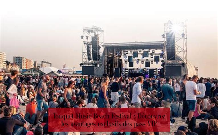 Touquet Music Beach Festival : Découvrez les avantages exclusifs des pass VIP
