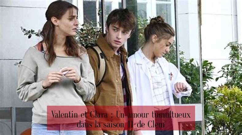 Valentin et Clara : Un amour tumultueux dans la saison 11 de Clem