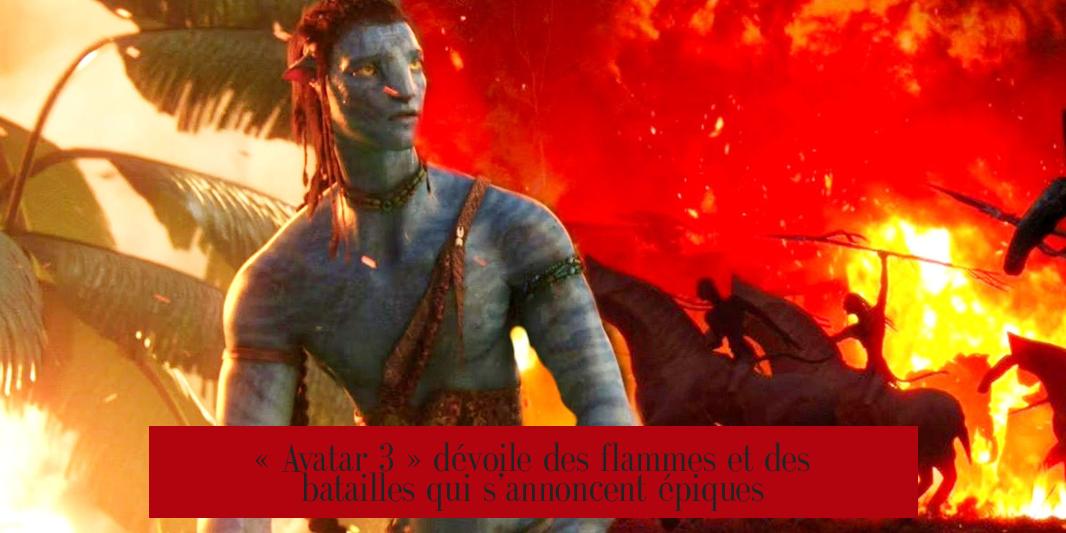 « Avatar 3 » dévoile des flammes et des batailles qui s’annoncent épiques