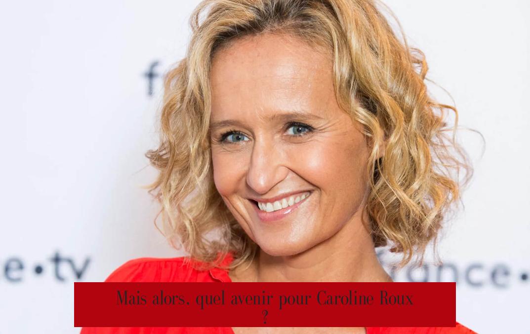 Mais alors, quel avenir pour Caroline Roux ?