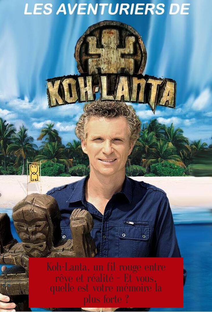 Koh-Lanta, un fil rouge entre rêve et réalité – Et vous, quelle est votre mémoire la plus forte ?