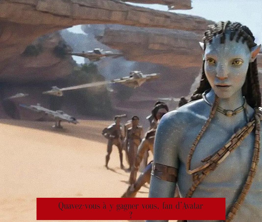 Quavez-vous à y gagner vous, fan d’Avatar ?
